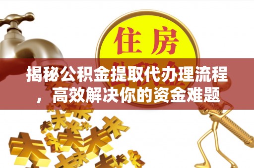 新疆揭秘公积金提取代办理流程，高效解决你的资金难题