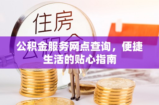 新疆公积金服务网点查询，便捷生活的贴心指南