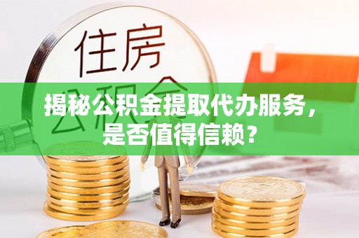 新疆揭秘公积金提取代办服务，是否值得信赖？
