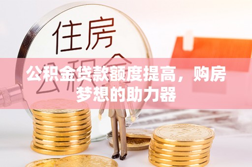 新疆公积金贷款额度提高，购房梦想的助力器