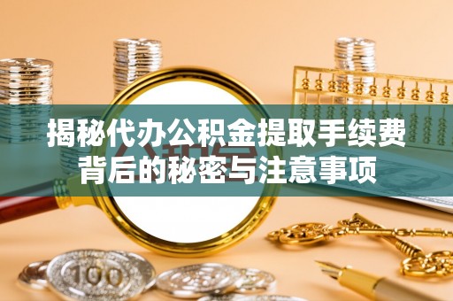 新疆揭秘代办公积金提取手续费背后的秘密与注意事项
