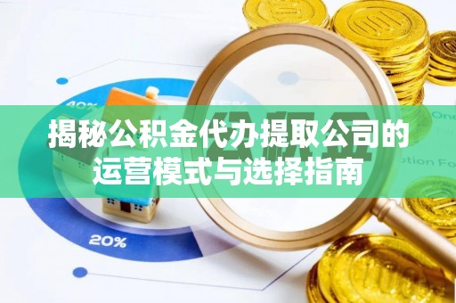 新疆揭秘公积金代办提取公司的运营模式与选择指南