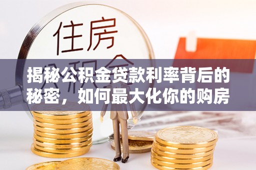 新疆揭秘公积金贷款利率背后的秘密，如何最大化你的购房优势