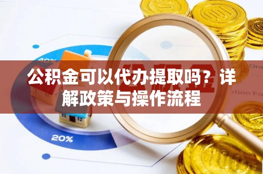 新疆公积金可以代办提取吗？详解政策与操作流程