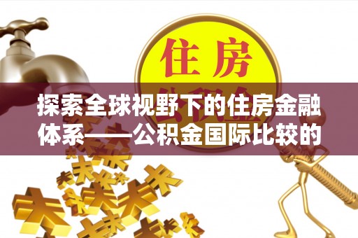 新疆探索全球视野下的住房金融体系——公积金国际比较的深度解析