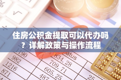 新疆住房公积金提取可以代办吗？详解政策与操作流程