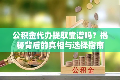 新疆公积金代办提取靠谱吗？揭秘背后的真相与选择指南