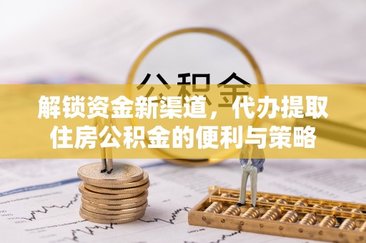 新疆解锁资金新渠道，代办提取住房公积金的便利与策略
