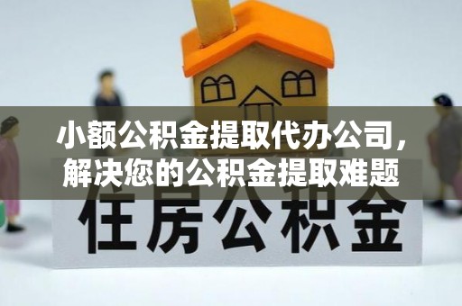 新疆小额公积金提取代办公司，解决您的公积金提取难题