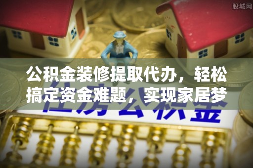 新疆公积金装修提取代办，轻松搞定资金难题，实现家居梦想