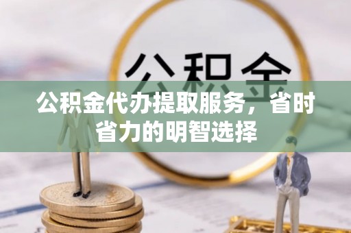 新疆公积金代办提取服务，省时省力的明智选择