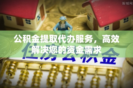 新疆公积金提取代办服务，高效解决您的资金需求