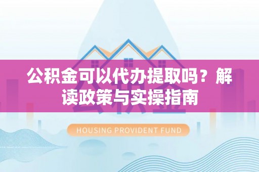 新疆公积金可以代办提取吗？解读政策与实操指南