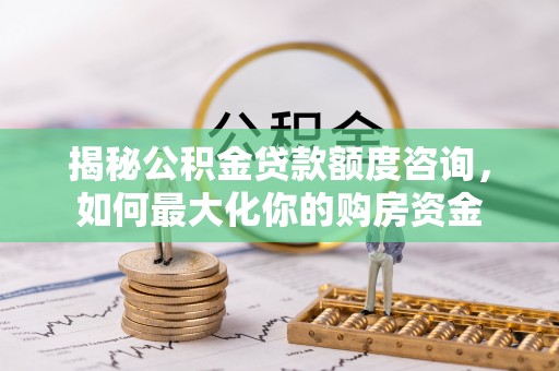 新疆揭秘公积金贷款额度咨询，如何最大化你的购房资金