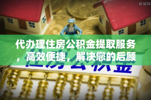 新疆代办理住房公积金提取服务，高效便捷，解决您的后顾之忧