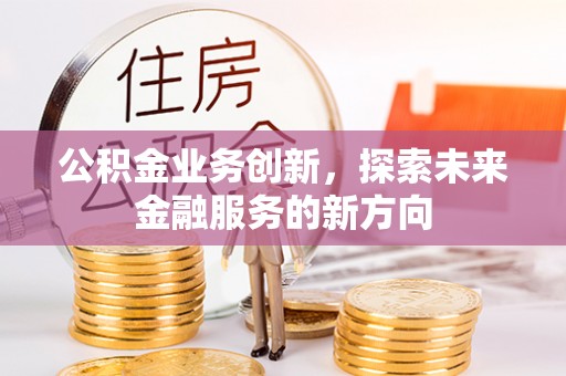 新疆公积金业务创新，探索未来金融服务的新方向