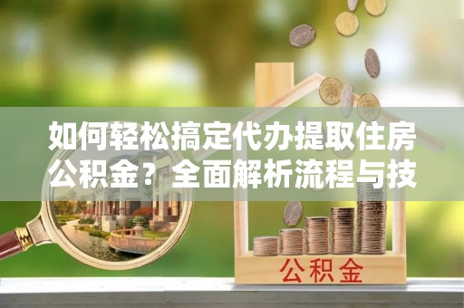 新疆如何轻松搞定代办提取住房公积金？全面解析流程与技巧