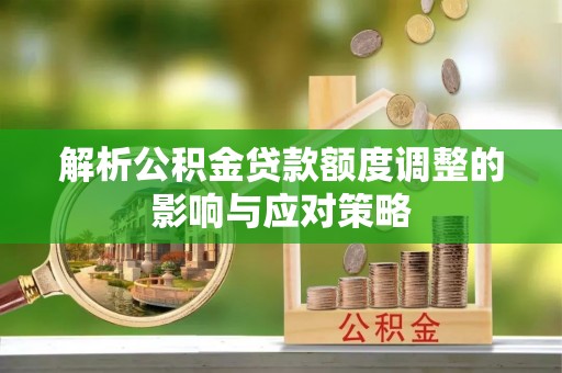 新疆解析公积金贷款额度调整的影响与应对策略