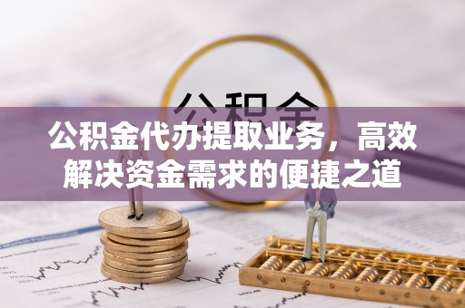 新疆公积金代办提取业务，高效解决资金需求的便捷之道