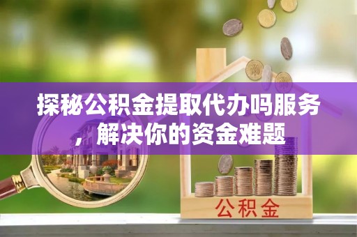 新疆探秘公积金提取代办吗服务，解决你的资金难题