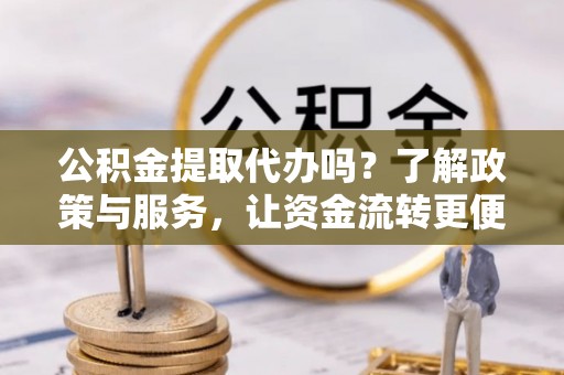 新疆公积金提取代办吗？了解政策与服务，让资金流转更便捷