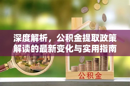 新疆深度解析，公积金提取政策解读的最新变化与实用指南