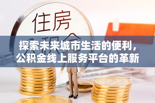 新疆探索未来城市生活的便利，公积金线上服务平台的革新与机遇