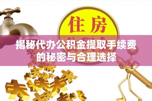 新疆揭秘代办公积金提取手续费的秘密与合理选择