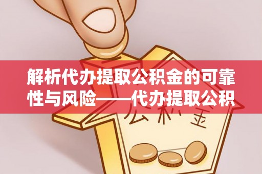 新疆解析代办提取公积金的可靠性与风险——代办提取公积金靠谱吗