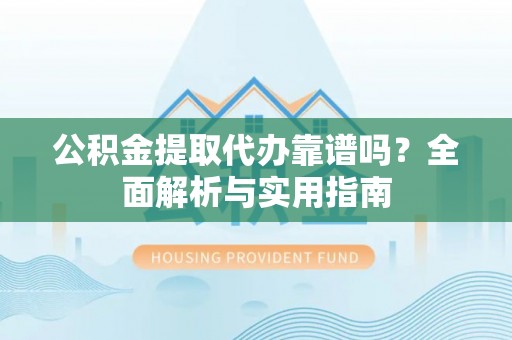 新疆公积金提取代办靠谱吗？全面解析与实用指南