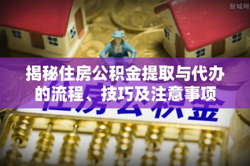 新疆揭秘住房公积金提取与代办的流程、技巧及注意事项