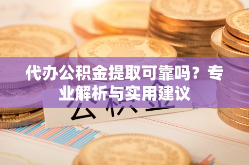 新疆代办公积金提取可靠吗？专业解析与实用建议