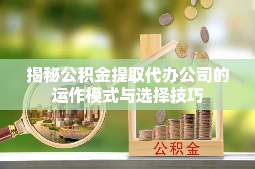 新疆揭秘公积金提取代办公司的运作模式与选择技巧