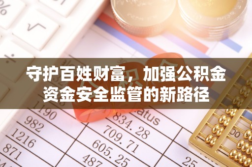 新疆守护百姓财富，加强公积金资金安全监管的新路径