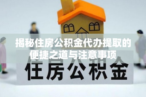 新疆揭秘住房公积金代办提取的便捷之道与注意事项