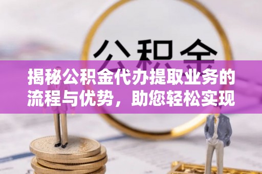 新疆揭秘公积金代办提取业务的流程与优势，助您轻松实现资金利用最大化
