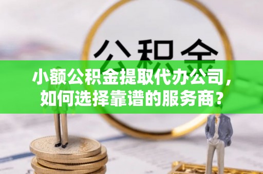新疆小额公积金提取代办公司，如何选择靠谱的服务商？