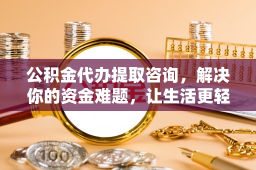 新疆公积金代办提取咨询，解决你的资金难题，让生活更轻松