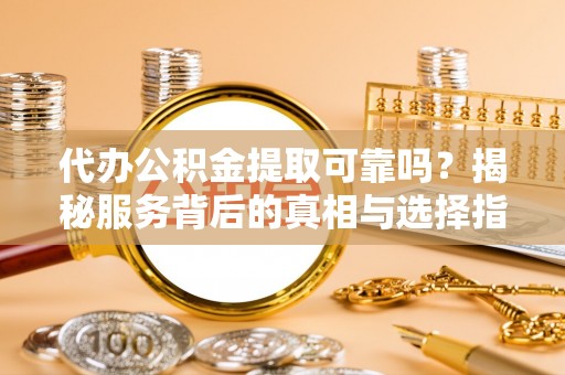 新疆代办公积金提取可靠吗？揭秘服务背后的真相与选择指南