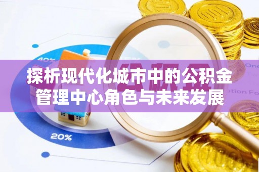 新疆探析现代化城市中的公积金管理中心角色与未来发展