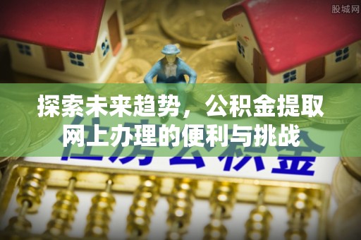 新疆探索未来趋势，公积金提取网上办理的便利与挑战