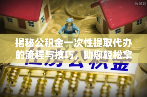 新疆揭秘公积金一次性提取代办的流程与技巧，助您轻松拿钱！