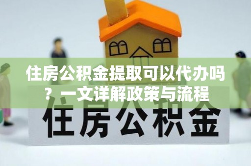 新疆住房公积金提取可以代办吗？一文详解政策与流程