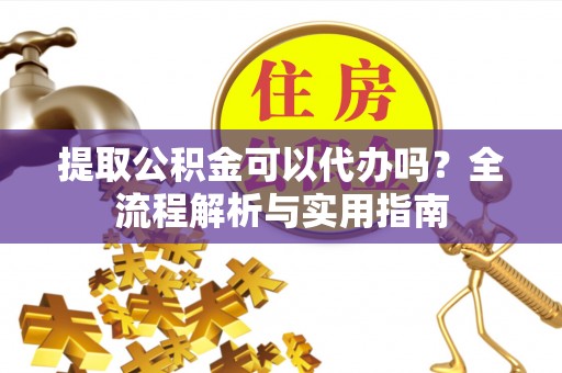 新疆提取公积金可以代办吗？全流程解析与实用指南