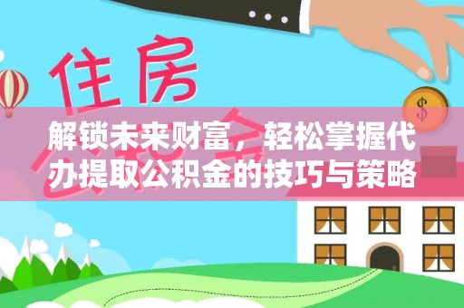 新疆解锁未来财富，轻松掌握代办提取公积金的技巧与策略