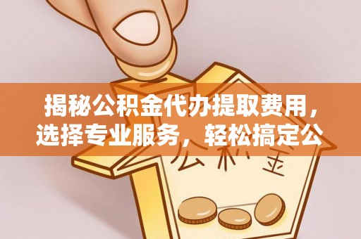 新疆揭秘公积金代办提取费用，选择专业服务，轻松搞定公积金提取