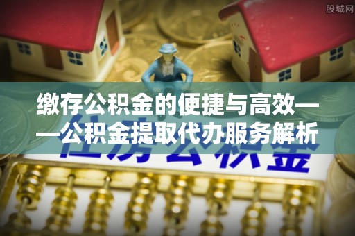 新疆缴存公积金的便捷与高效——公积金提取代办服务解析