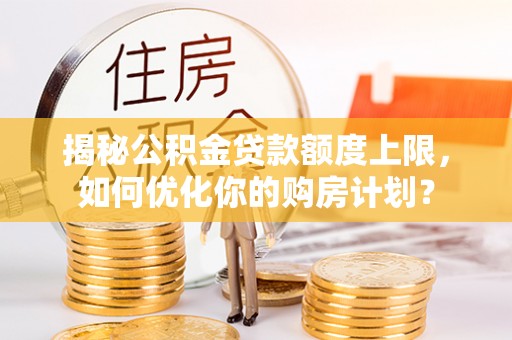 新疆揭秘公积金贷款额度上限，如何优化你的购房计划？