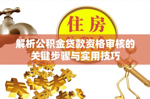 新疆解析公积金贷款资格审核的关键步骤与实用技巧