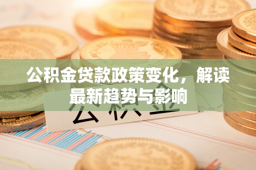 新疆公积金贷款政策变化，解读最新趋势与影响